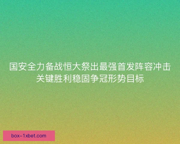 国安全力备战恒大祭出最强首发阵容冲击关键胜利稳固争冠形势目标