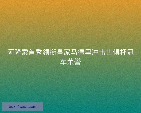 阿隆索首秀领衔皇家马德里冲击世俱杯冠军荣誉