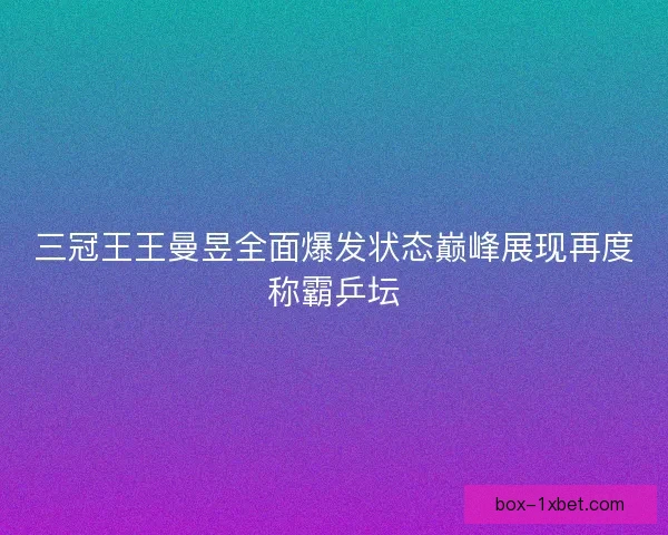 三冠王王曼昱全面爆发状态巅峰展现再度称霸乒坛